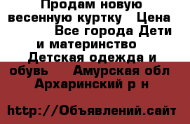 Продам новую весенную куртку › Цена ­ 1 500 - Все города Дети и материнство » Детская одежда и обувь   . Амурская обл.,Архаринский р-н